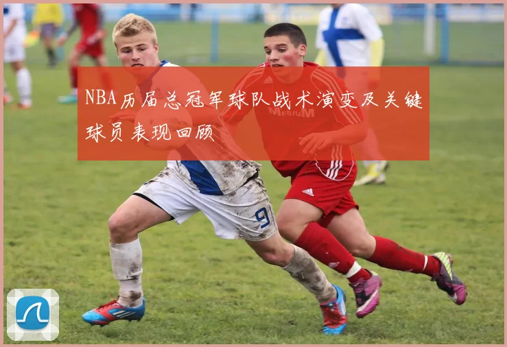 NBA历届总冠军球队战术演变及关键球员表现回顾
