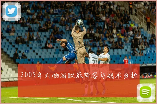 2005年利物浦欧冠阵容与战术分析