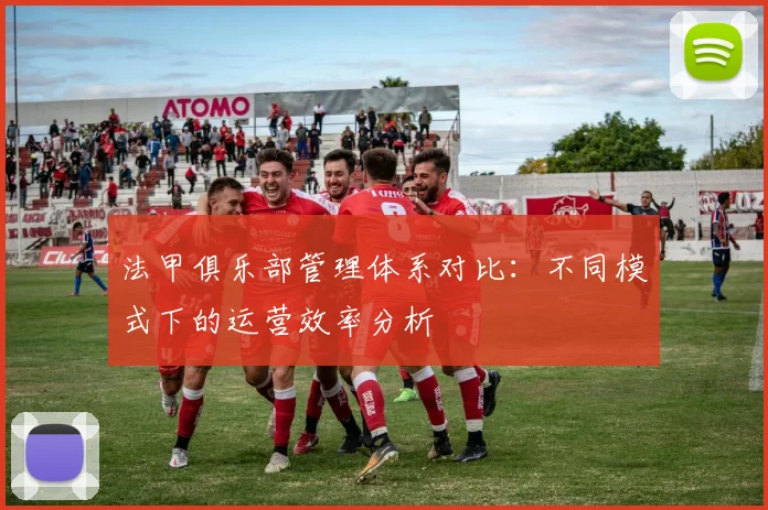 法甲俱乐部管理体系对比:不同模式下的运营效率分析