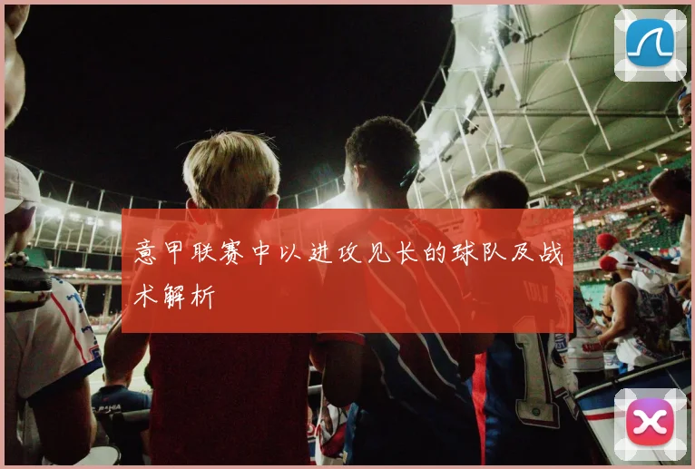意甲联赛中以进攻见长的球队及战术解析