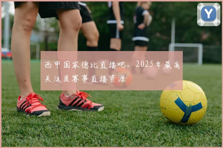西甲国家德比直播吧，2025年最高关注度赛事直播资源