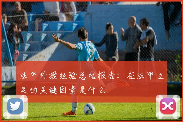 法甲外援经验总结报告:在法甲立足的关键因素是什么