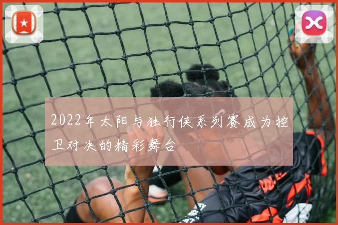 2022年太阳与独行侠系列赛成为控卫对决的精彩舞台