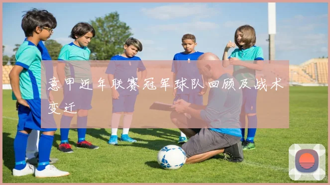 意甲近年联赛冠军球队回顾及战术变迁