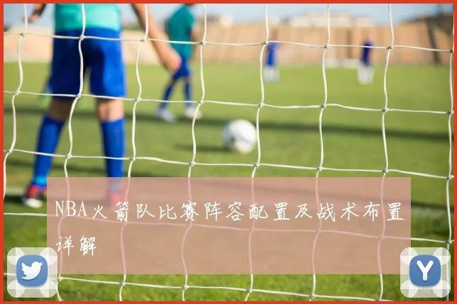 NBA火箭队比赛阵容配置及战术布置详解