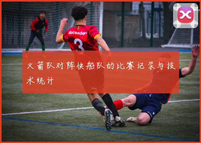 火箭队对阵快船队的比赛记录与技术统计