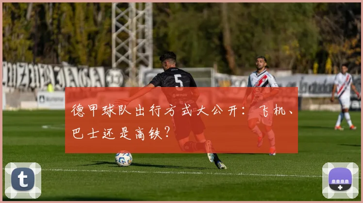 德甲球队出行方式大公开：飞机、巴士还是高铁？