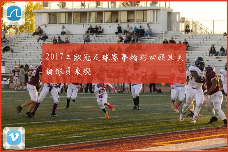 2017年欧冠足球赛事精彩回顾及关键球员表现