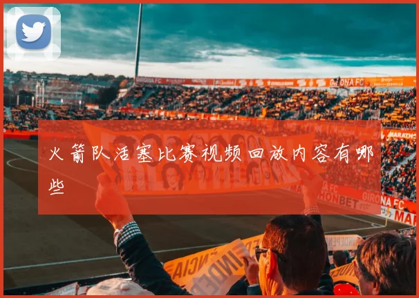 火箭队活塞比赛视频回放内容有哪些