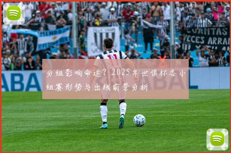 分组影响命运？2025年世俱杯各小组赛形势与出线前景分析