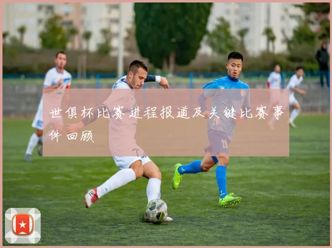 世俱杯比赛进程报道及关键比赛事件回顾