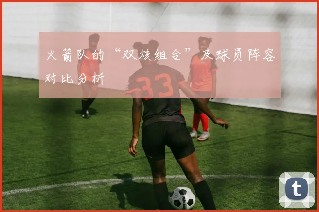 火箭队的“双核组合”及球员阵容对比分析