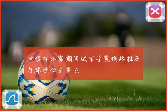 世俱杯比赛期间城市导览线路推荐与球迷必去景点