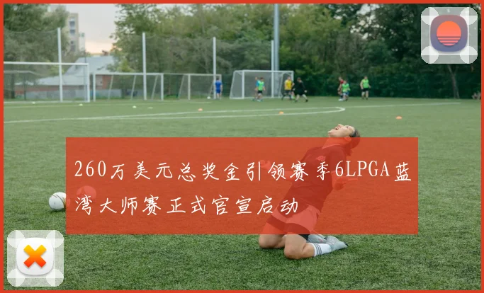 260万美元总奖金引领赛季6LPGA蓝湾大师赛正式官宣启动